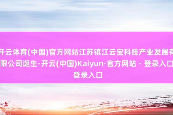 开云体育(中国)官方网站江苏镇江云宝科技产业发展有限公司诞生-开云(中国)Kaiyun·官方网站 - 登录入口