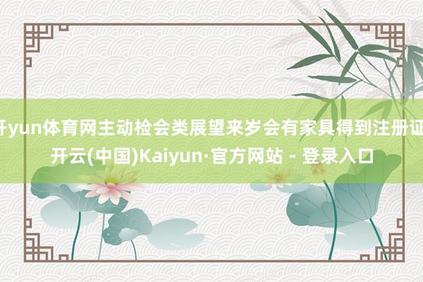 开yun体育网主动检会类展望来岁会有家具得到注册证-开云(中国)Kaiyun·官方网站 - 登录入口