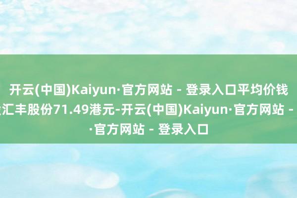 开云(中国)Kaiyun·官方网站 - 登录入口平均价钱约为每股汇丰股份71.49港元-开云(中国)Kaiyun·官方网站 - 登录入口
