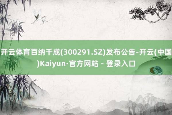 开云体育百纳千成(300291.SZ)发布公告-开云(中国)Kaiyun·官方网站 - 登录入口