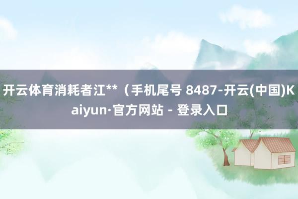 开云体育消耗者江**（手机尾号 8487-开云(中国)Kaiyun·官方网站 - 登录入口