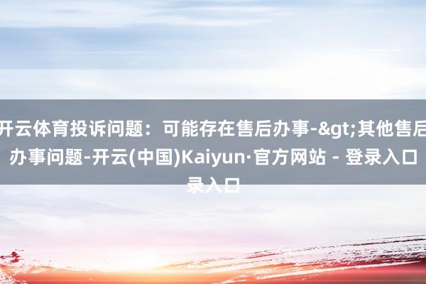 开云体育投诉问题：可能存在售后办事->其他售后办事问题-开云(中国)Kaiyun·官方网站 - 登录入口