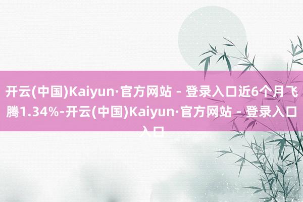 开云(中国)Kaiyun·官方网站 - 登录入口近6个月飞腾1.34%-开云(中国)Kaiyun·官方网站 - 登录入口