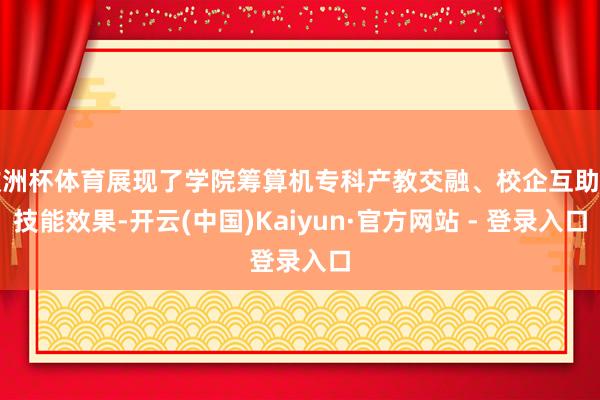 欧洲杯体育展现了学院筹算机专科产教交融、校企互助的技能效果-开云(中国)Kaiyun·官方网站 - 登录入口