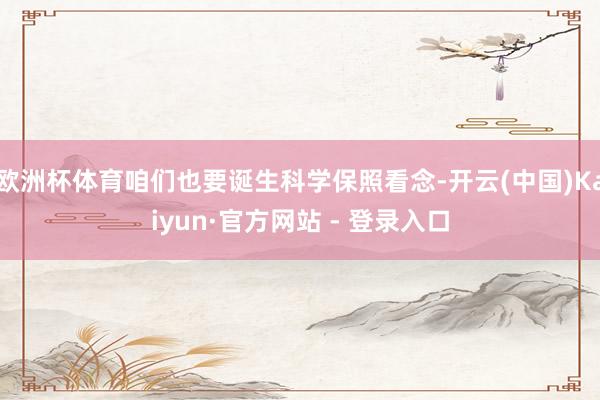 欧洲杯体育咱们也要诞生科学保照看念-开云(中国)Kaiyun·官方网站 - 登录入口