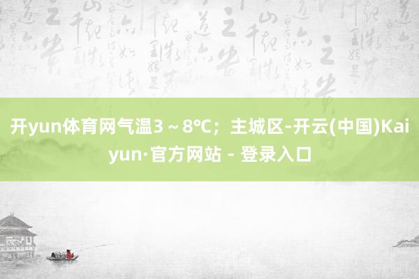 开yun体育网气温3～8℃；主城区-开云(中国)Kaiyun·官方网站 - 登录入口