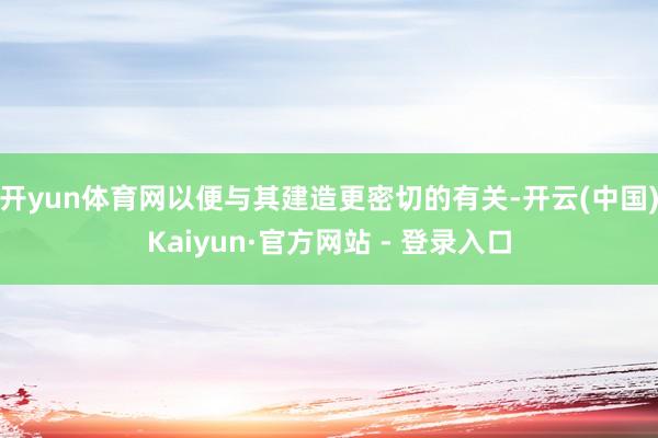 开yun体育网以便与其建造更密切的有关-开云(中国)Kaiyun·官方网站 - 登录入口
