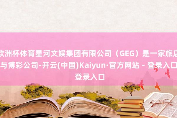 欧洲杯体育星河文娱集团有限公司（GEG）是一家旅店与博彩公司-开云(中国)Kaiyun·官方网站 - 登录入口