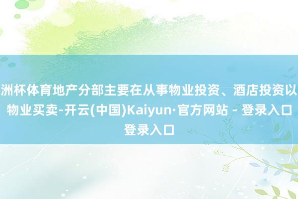 欧洲杯体育地产分部主要在从事物业投资、酒店投资以及物业买卖-开云(中国)Kaiyun·官方网站 - 登录入口