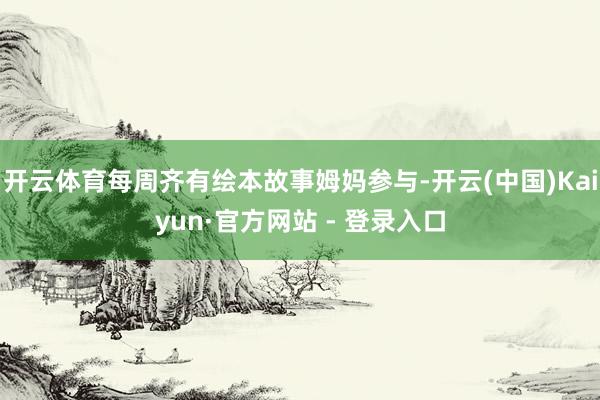 开云体育每周齐有绘本故事姆妈参与-开云(中国)Kaiyun·官方网站 - 登录入口