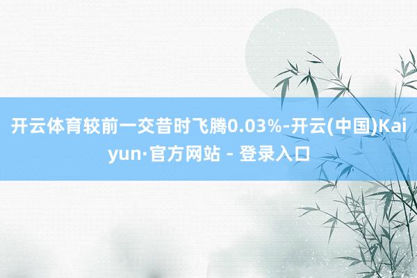 开云体育较前一交昔时飞腾0.03%-开云(中国)Kaiyun·官方网站 - 登录入口