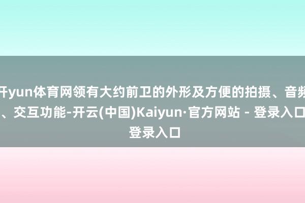 开yun体育网领有大约前卫的外形及方便的拍摄、音频、交互功能-开云(中国)Kaiyun·官方网站 - 登录入口