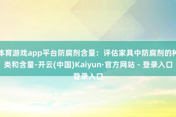 体育游戏app平台防腐剂含量：评估家具中防腐剂的种类和含量-开云(中国)Kaiyun·官方网站 - 登录入口