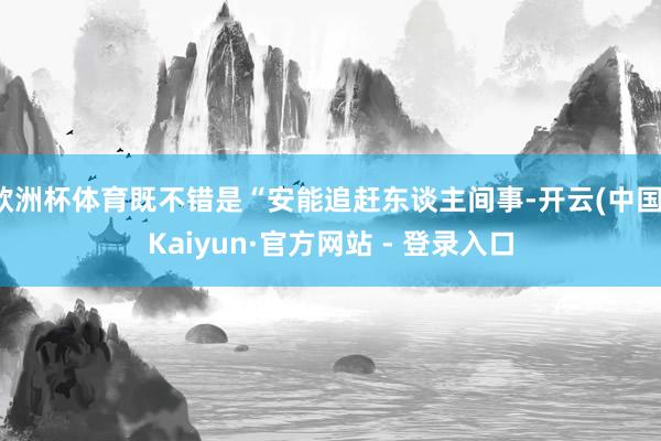 欧洲杯体育既不错是“安能追赶东谈主间事-开云(中国)Kaiyun·官方网站 - 登录入口