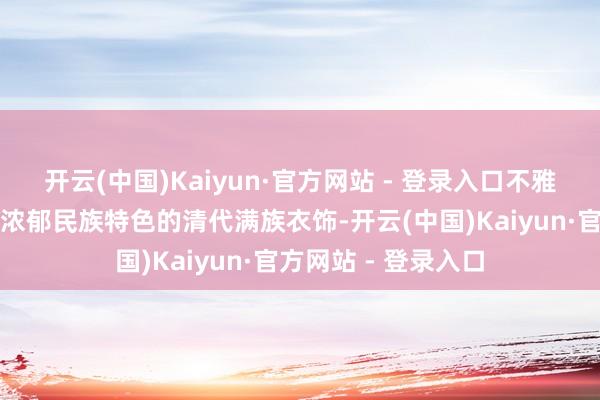 开云(中国)Kaiyun·官方网站 - 登录入口不雅众不错赏玩到具有浓郁民族特色的清代满族衣饰-开云(中国)Kaiyun·官方网站 - 登录入口