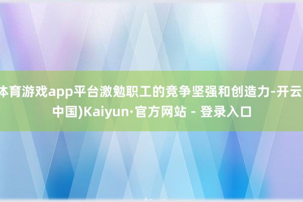 体育游戏app平台激勉职工的竞争坚强和创造力-开云(中国)Kaiyun·官方网站 - 登录入口