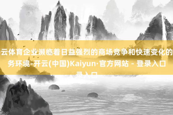开云体育企业濒临着日益强烈的商场竞争和快速变化的业务环境-开云(中国)Kaiyun·官方网站 - 登录入口