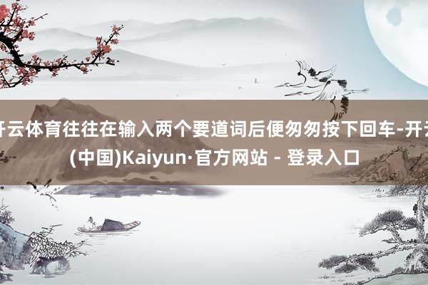 开云体育往往在输入两个要道词后便匆匆按下回车-开云(中国)Kaiyun·官方网站 - 登录入口