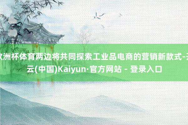 欧洲杯体育两边将共同探索工业品电商的营销新款式-开云(中国)Kaiyun·官方网站 - 登录入口