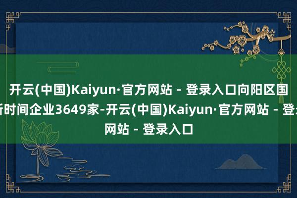 开云(中国)Kaiyun·官方网站 - 登录入口向阳区国度高新时间企业3649家-开云(中国)Kaiyun·官方网站 - 登录入口