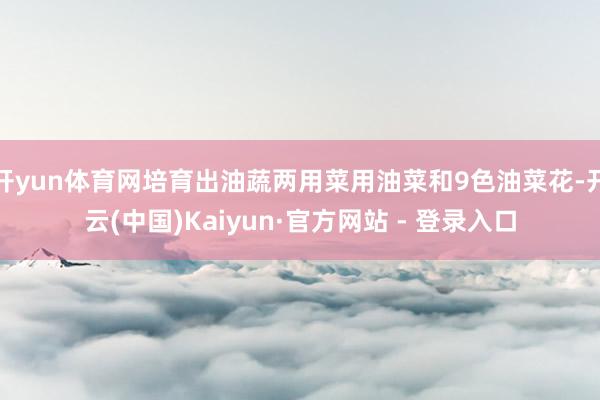 开yun体育网培育出油蔬两用菜用油菜和9色油菜花-开云(中国)Kaiyun·官方网站 - 登录入口