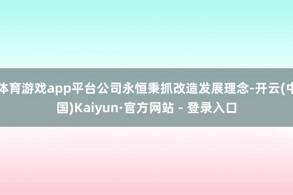 体育游戏app平台公司永恒秉抓改造发展理念-开云(中国)Kaiyun·官方网站 - 登录入口