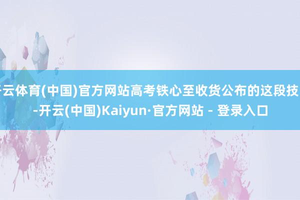 开云体育(中国)官方网站高考铁心至收货公布的这段技能-开云(中国)Kaiyun·官方网站 - 登录入口