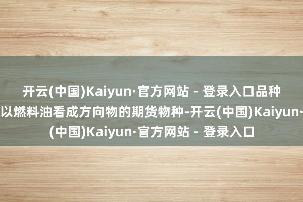 开云(中国)Kaiyun·官方网站 - 登录入口品种简介：燃料油期货所以燃料油看成方向物的期货物种-开云(中国)Kaiyun·官方网站 - 登录入口