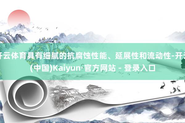 开云体育具有细腻的抗腐蚀性能、延展性和流动性-开云(中国)Kaiyun·官方网站 - 登录入口