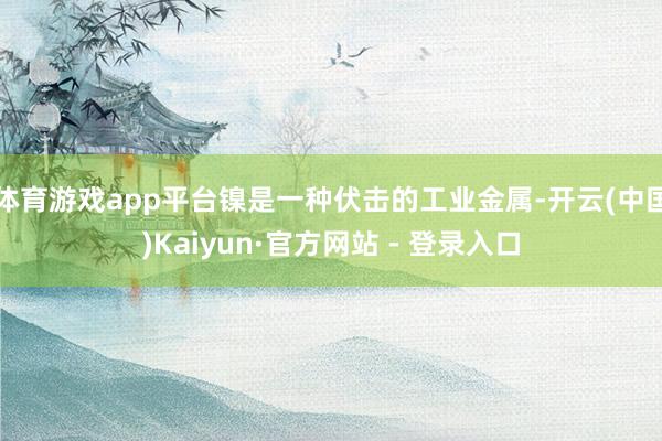 体育游戏app平台镍是一种伏击的工业金属-开云(中国)Kaiyun·官方网站 - 登录入口
