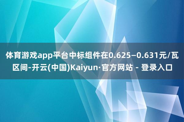 体育游戏app平台中标组件在0.625—0.631元/瓦区间-开云(中国)Kaiyun·官方网站 - 登录入口