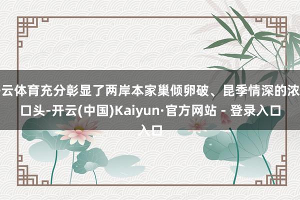 开云体育充分彰显了两岸本家巢倾卵破、昆季情深的浓厚口头-开云(中国)Kaiyun·官方网站 - 登录入口
