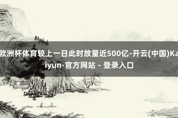欧洲杯体育较上一日此时放量近500亿-开云(中国)Kaiyun·官方网站 - 登录入口