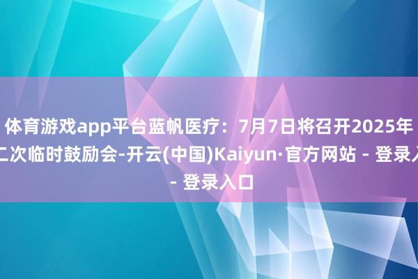 体育游戏app平台蓝帆医疗：7月7日将召开2025年第二次临时鼓励会-开云(中国)Kaiyun·官方网站 - 登录入口