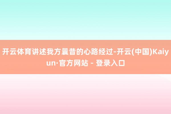 开云体育讲述我方曩昔的心路经过-开云(中国)Kaiyun·官方网站 - 登录入口