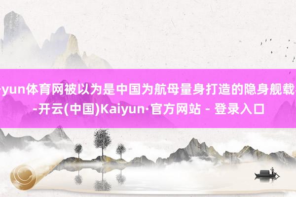 开yun体育网被以为是中国为航母量身打造的隐身舰载机-开云(中国)Kaiyun·官方网站 - 登录入口