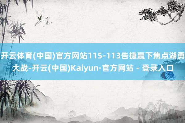 开云体育(中国)官方网站115-113告捷赢下焦点湖勇大战-开云(中国)Kaiyun·官方网站 - 登录入口