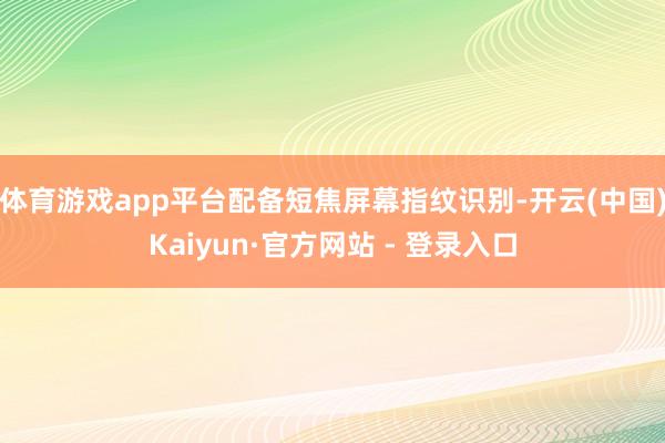 体育游戏app平台配备短焦屏幕指纹识别-开云(中国)Kaiyun·官方网站 - 登录入口
