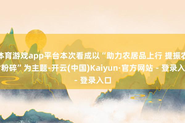 体育游戏app平台本次看成以“助力农居品上行 提振农村粉碎”为主题-开云(中国)Kaiyun·官方网站 - 登录入口