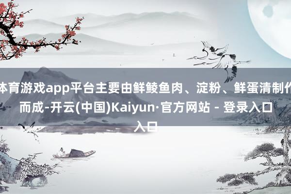 体育游戏app平台主要由鲜鲮鱼肉、淀粉、鲜蛋清制作而成-开云(中国)Kaiyun·官方网站 - 登录入口