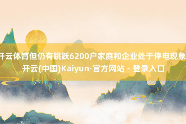 开云体育但仍有跳跃6200户家庭和企业处于停电现象-开云(中国)Kaiyun·官方网站 - 登录入口