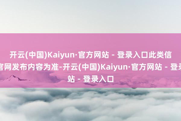 开云(中国)Kaiyun·官方网站 - 登录入口此类信息以官网发布内容为准-开云(中国)Kaiyun·官方网站 - 登录入口