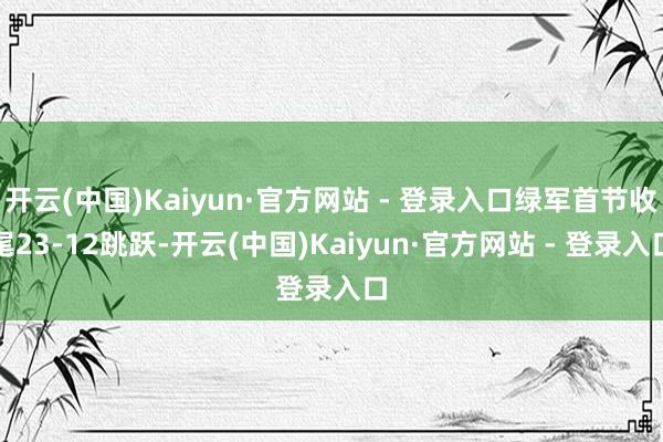 开云(中国)Kaiyun·官方网站 - 登录入口绿军首节收尾23-12跳跃-开云(中国)Kaiyun·官方网站 - 登录入口