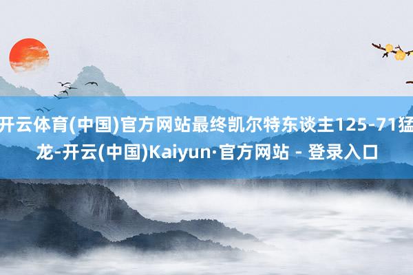 开云体育(中国)官方网站最终凯尔特东谈主125-71猛龙-开云(中国)Kaiyun·官方网站 - 登录入口