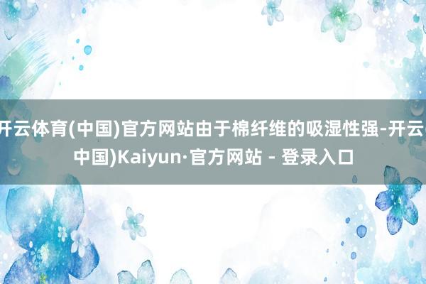 开云体育(中国)官方网站由于棉纤维的吸湿性强-开云(中国)Kaiyun·官方网站 - 登录入口