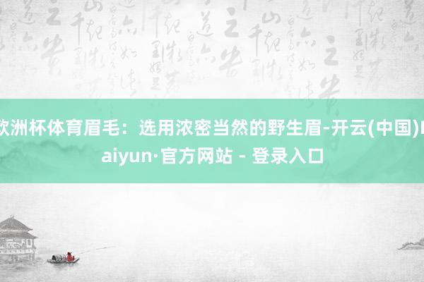 欧洲杯体育眉毛：选用浓密当然的野生眉-开云(中国)Kaiyun·官方网站 - 登录入口