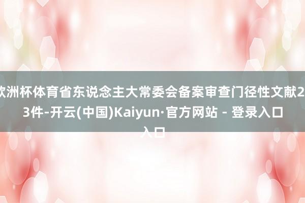 欧洲杯体育省东说念主大常委会备案审查门径性文献293件-开云(中国)Kaiyun·官方网站 - 登录入口