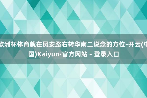 欧洲杯体育就在凤安路右转华南二说念的方位-开云(中国)Kaiyun·官方网站 - 登录入口