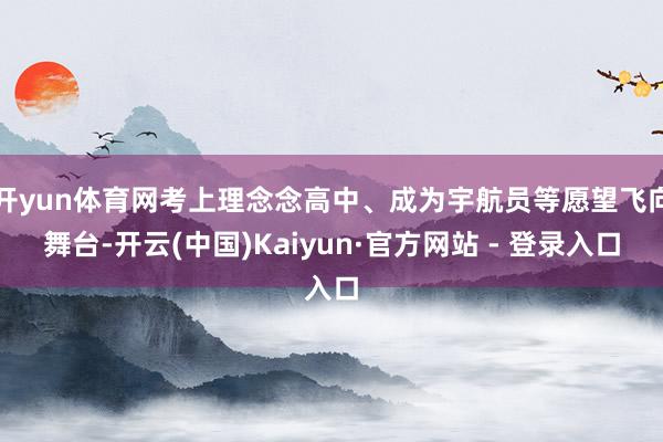 开yun体育网考上理念念高中、成为宇航员等愿望飞向舞台-开云(中国)Kaiyun·官方网站 - 登录入口