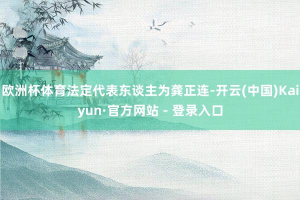 欧洲杯体育法定代表东谈主为龚正连-开云(中国)Kaiyun·官方网站 - 登录入口